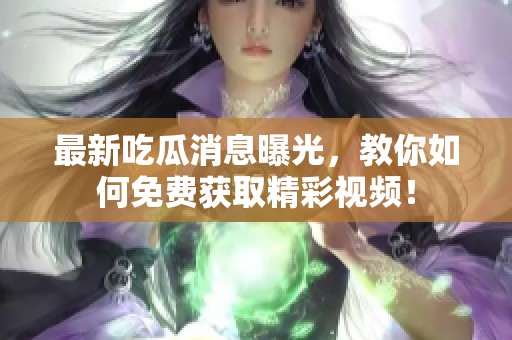 最新吃瓜消息曝光，教你如何免费获取精彩视频！