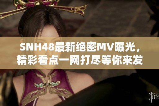 SNH48最新绝密MV曝光，精彩看点一网打尽等你来发现