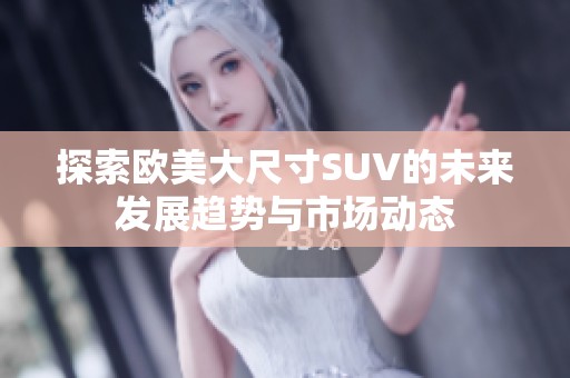 探索欧美大尺寸SUV的未来发展趋势与市场动态