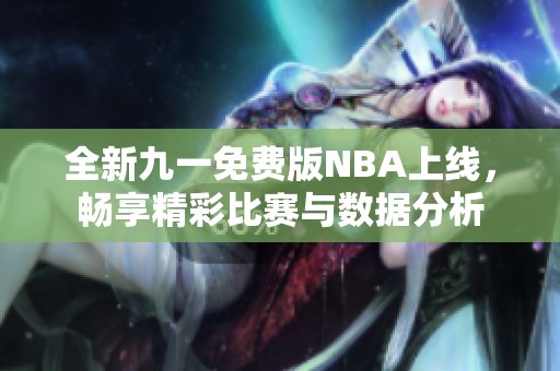 全新九一免费版NBA上线，畅享精彩比赛与数据分析