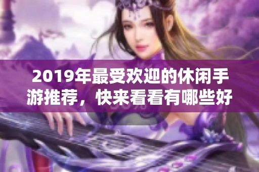 2019年最受欢迎的休闲手游推荐，快来看看有哪些好玩游戏！