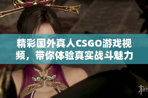 精彩国外真人CSGO游戏视频，带你体验真实战斗魅力！