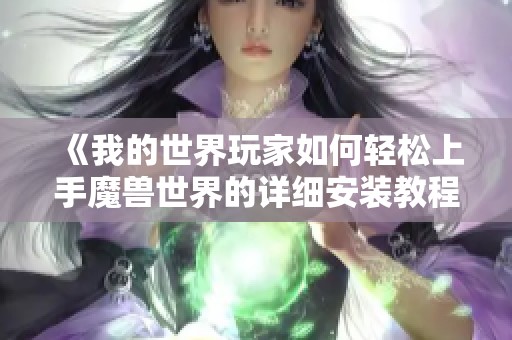 《我的世界玩家如何轻松上手魔兽世界的详细安装教程解析》