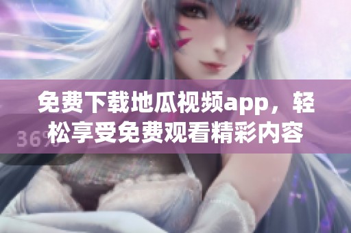 免费下载地瓜视频app，轻松享受免费观看精彩内容