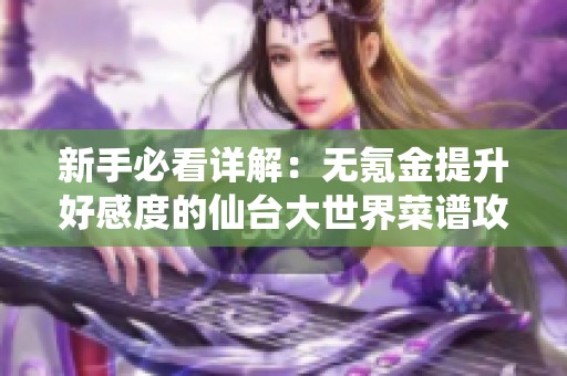 新手必看详解：无氪金提升好感度的仙台大世界菜谱攻略