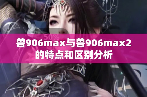 兽906max与兽906max2的特点和区别分析