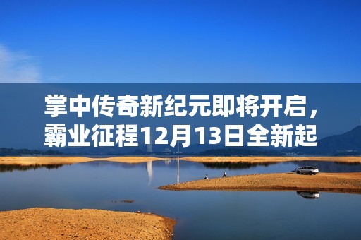 掌中传奇新纪元即将开启，霸业征程12月13日全新起航