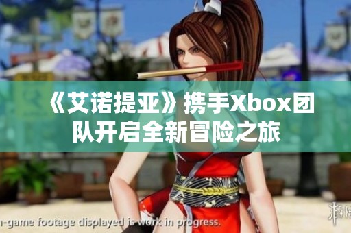 《艾诺提亚》携手Xbox团队开启全新冒险之旅