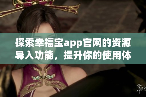 探索幸福宝app官网的资源导入功能，提升你的使用体验