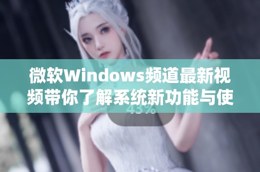 微软Windows频道最新视频带你了解系统新功能与使用技巧