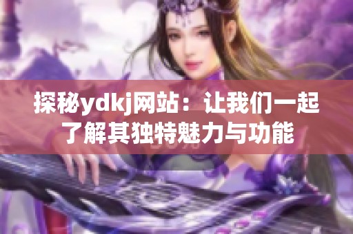 探秘ydkj网站：让我们一起了解其独特魅力与功能