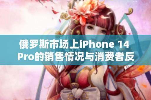 俄罗斯市场上iPhone 14 Pro的销售情况与消费者反响分析