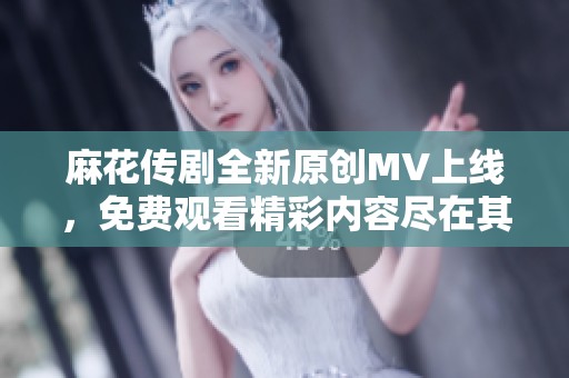 麻花传剧全新原创MV上线，免费观看精彩内容尽在其中