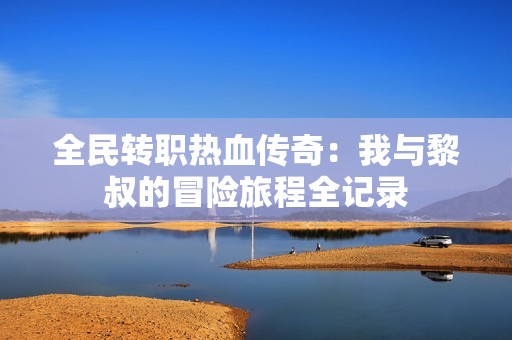 全民转职热血传奇：我与黎叔的冒险旅程全记录