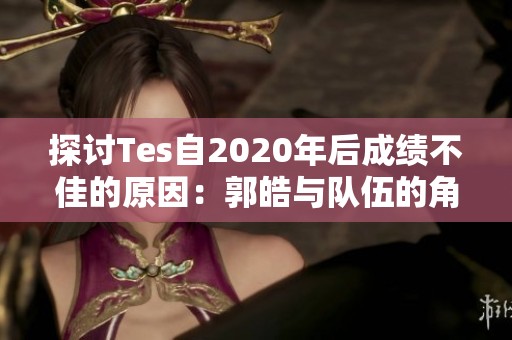 探讨Tes自2020年后成绩不佳的原因：郭皓与队伍的角色分析