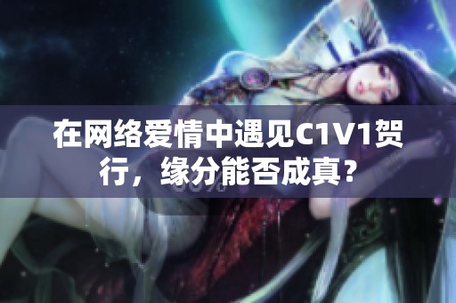 在网络爱情中遇见C1V1贺行，缘分能否成真？