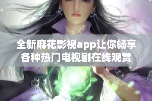 全新麻花影视app让你畅享各种热门电视剧在线观赏