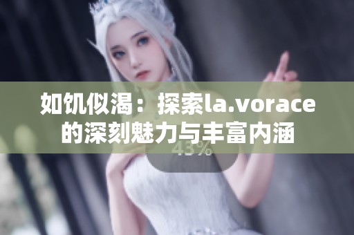 如饥似渴：探索la.vorace的深刻魅力与丰富内涵