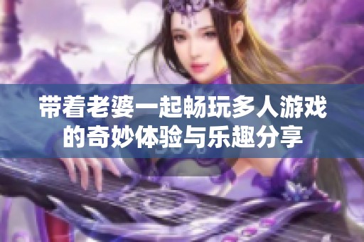 带着老婆一起畅玩多人游戏的奇妙体验与乐趣分享