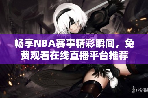 畅享NBA赛事精彩瞬间，免费观看在线直播平台推荐