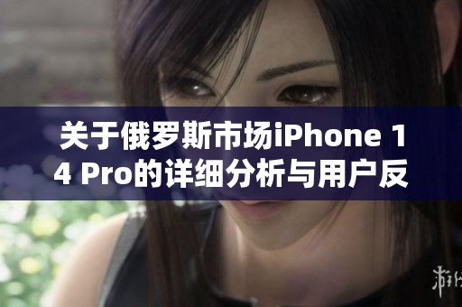 关于俄罗斯市场iPhone 14 Pro的详细分析与用户反馈