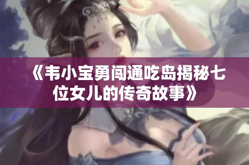 《韦小宝勇闯通吃岛揭秘七位女儿的传奇故事》