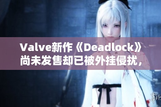 Valve新作《Deadlock》尚未发售却已被外挂侵扰，游戏安全堪忧