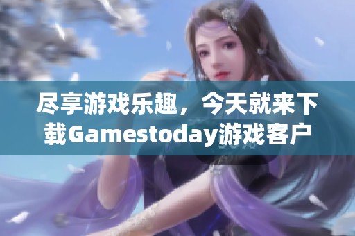 尽享游戏乐趣，今天就来下载Gamestoday游戏客户端！