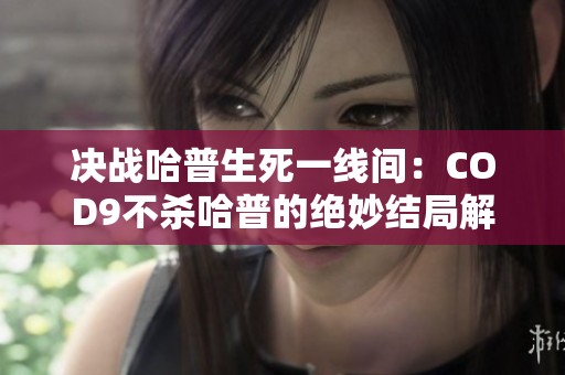 决战哈普生死一线间：COD9不杀哈普的绝妙结局解析