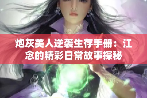 炮灰美人逆袭生存手册：江念的精彩日常故事探秘