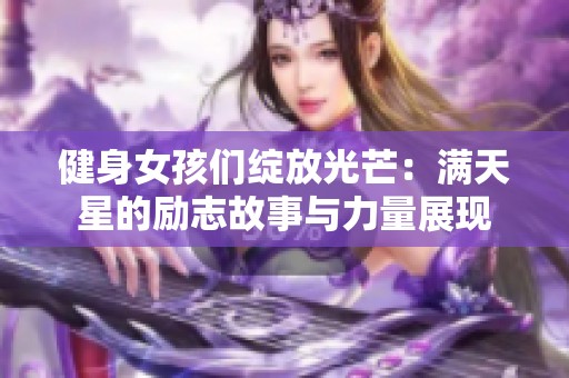 健身女孩们绽放光芒：满天星的励志故事与力量展现