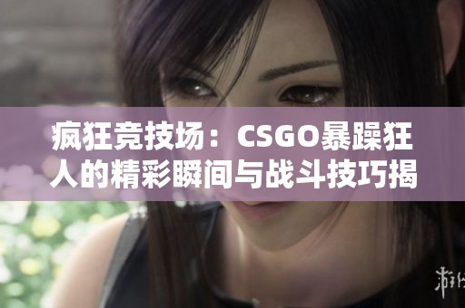 疯狂竞技场：CSGO暴躁狂人的精彩瞬间与战斗技巧揭秘