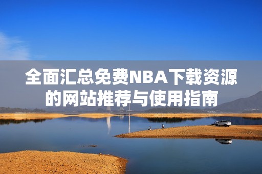 全面汇总免费NBA下载资源的网站推荐与使用指南