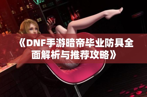 《DNF手游暗帝毕业防具全面解析与推荐攻略》