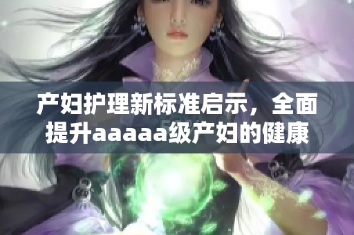 产妇护理新标准启示，全面提升aaaaa级产妇的健康体验