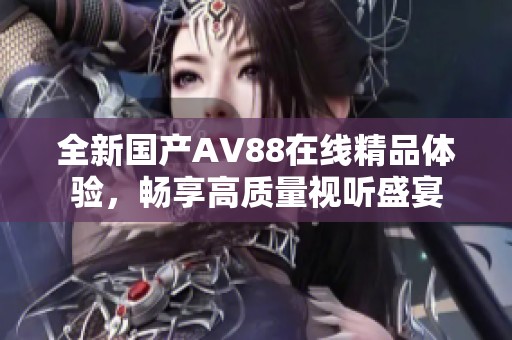 全新国产AV88在线精品体验，畅享高质量视听盛宴