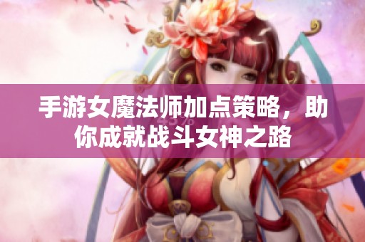 手游女魔法师加点策略，助你成就战斗女神之路