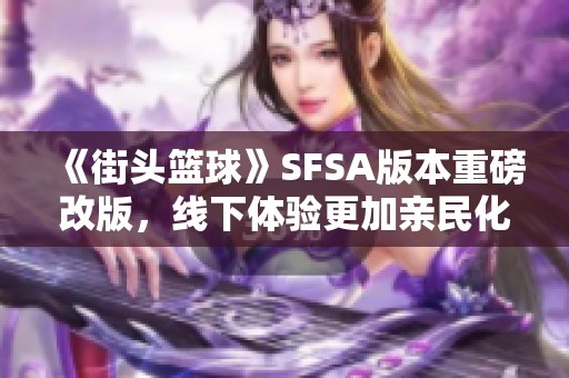 《街头篮球》SFSA版本重磅改版，线下体验更加亲民化革新