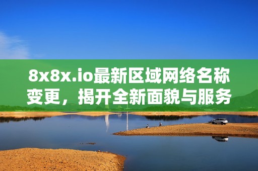 8x8x.io最新区域网络名称变更，揭开全新面貌与服务体验