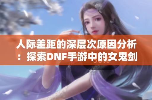 人际差距的深层次原因分析：探索DNF手游中的女鬼剑角色重塑机制