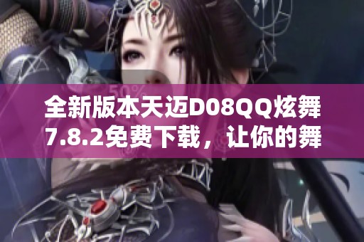 全新版本天迈D08QQ炫舞7.8.2免费下载，让你的舞动更精彩！