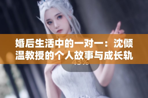 婚后生活中的一对一：沈倾温教授的个人故事与成长轨迹