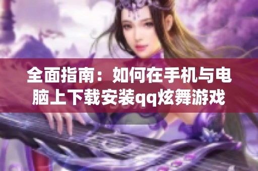 全面指南：如何在手机与电脑上下载安装qq炫舞游戏