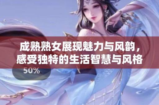 成熟熟女展现魅力与风韵，感受独特的生活智慧与风格