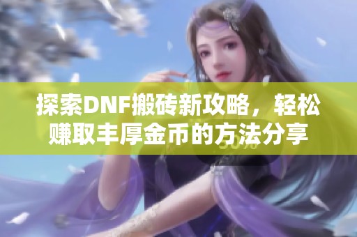 探索DNF搬砖新攻略，轻松赚取丰厚金币的方法分享