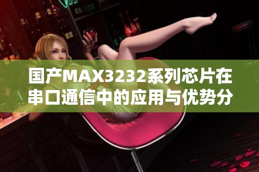 国产MAX3232系列芯片在串口通信中的应用与优势分析