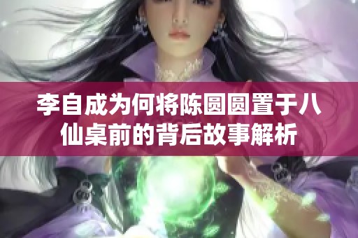 李自成为何将陈圆圆置于八仙桌前的背后故事解析