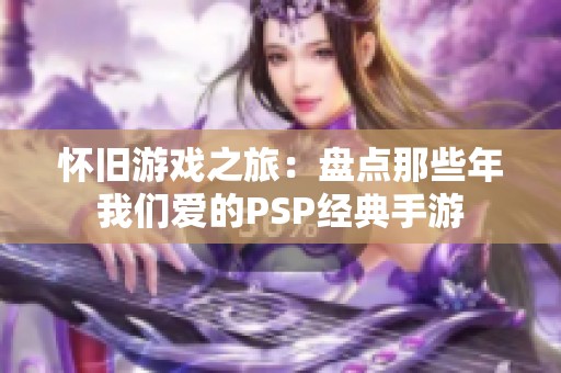 怀旧游戏之旅：盘点那些年我们爱的PSP经典手游