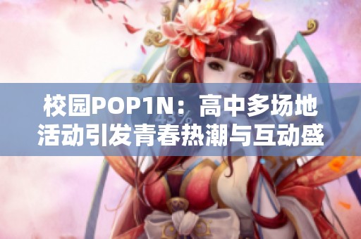 校园POP1N：高中多场地活动引发青春热潮与互动盛宴