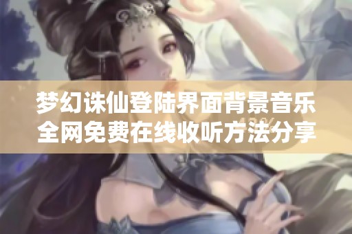 梦幻诛仙登陆界面背景音乐全网免费在线收听方法分享